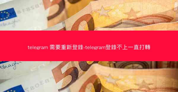 telegram 需要重新登錄-telegram登錄不上一直打轉