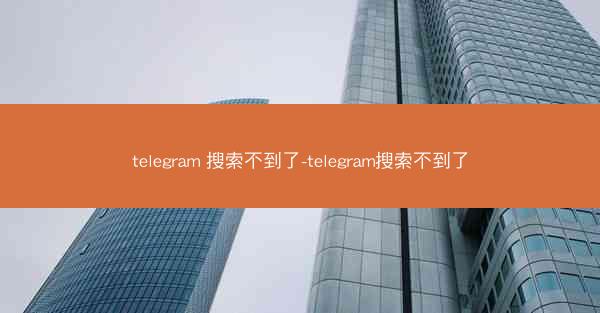 telegram 搜索不到了-telegram搜索不到了
