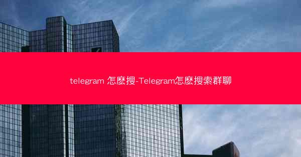 telegram 怎麽搜-Telegram怎麽搜索群聊