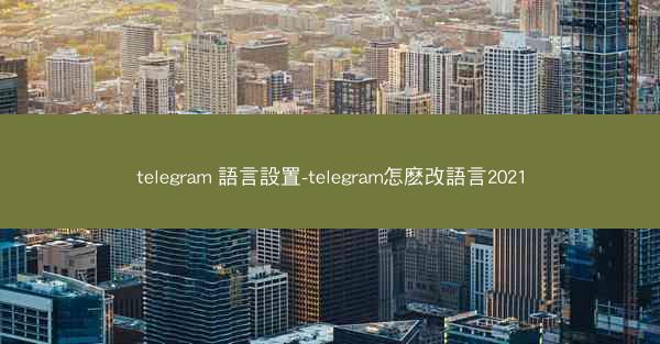 telegram 語言設置-telegram怎麽改語言2021
