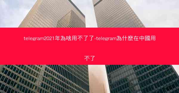 telegram2021年為啥用不了了-telegram為什麽在中國用不了