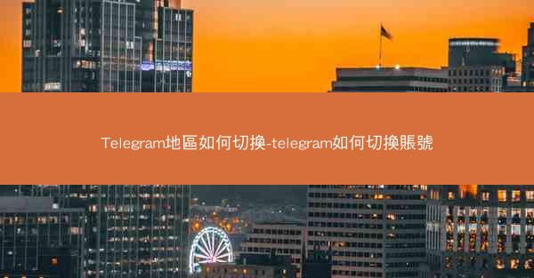 Telegram地區如何切換-telegram如何切換賬號