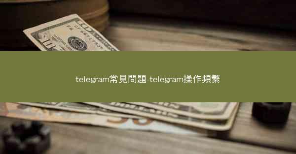telegram常見問題-telegram操作頻繁