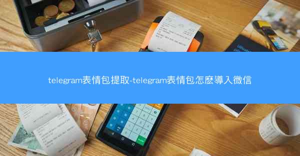 telegram表情包提取-telegram表情包怎麽導入微信