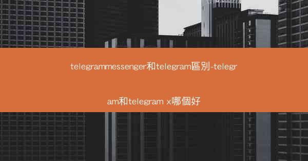 telegrammessenger和telegram區別-telegram和telegram x哪個好