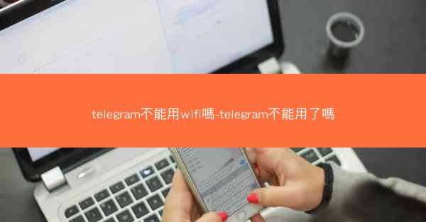 telegram不能用wifi嗎-telegram不能用了嗎