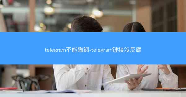 telegram不能聯網-telegram鏈接沒反應