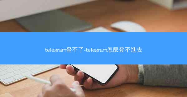 telegram登不了-telegram怎麽登不進去