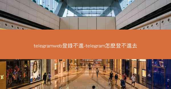 telegramweb登錄不進-telegram怎麽登不進去