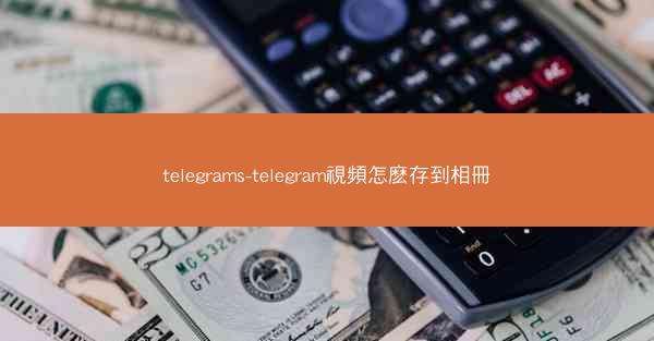 telegrams-telegram視頻怎麽存到相冊