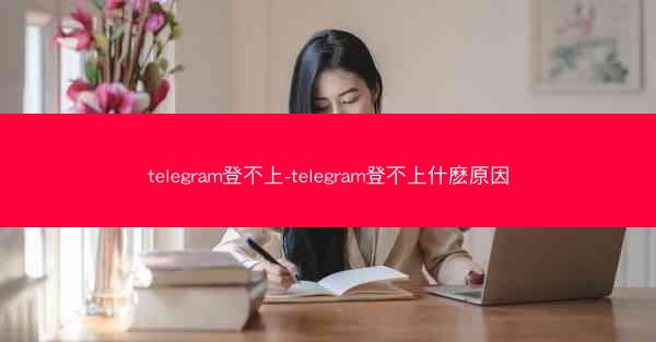 telegram登不上-telegram登不上什麽原因
