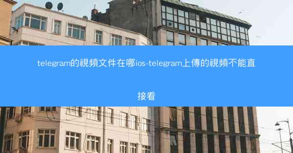 telegram的視頻文件在哪ios-telegram上傳的視頻不能直接看