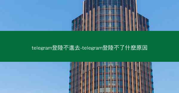 telegram登陸不進去-telegram登陸不了什麽原因