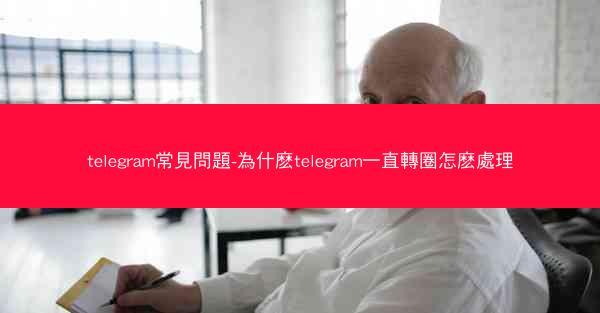 telegram常見問題-為什麽telegram一直轉圈怎麽處理