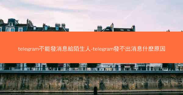 telegram不能發消息給陌生人-telegram發不出消息什麽原因