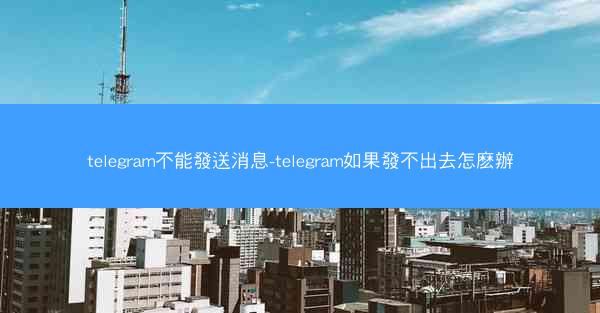 telegram不能發送消息-telegram如果發不出去怎麽辦