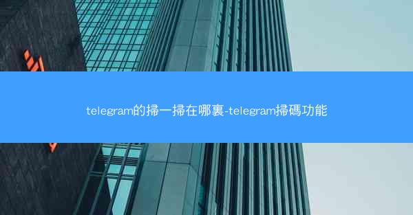 telegram的掃一掃在哪裏-telegram掃碼功能