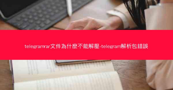telegramrar文件為什麽不能解壓-telegram解析包錯誤