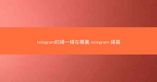 telegram的掃一掃在哪裏-telegram 掃描