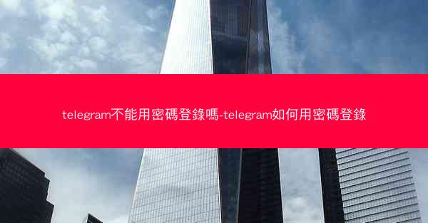 telegram不能用密碼登錄嗎-telegram如何用密碼登錄