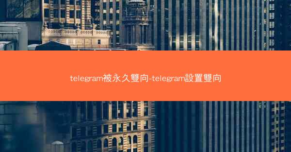 telegram被永久雙向-telegram設置雙向