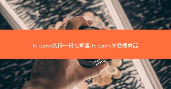 telegram的掃一掃在哪裏-telegram怎麽搜東西