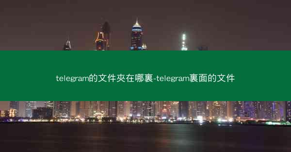 telegram的文件夾在哪裏-telegram裏面的文件