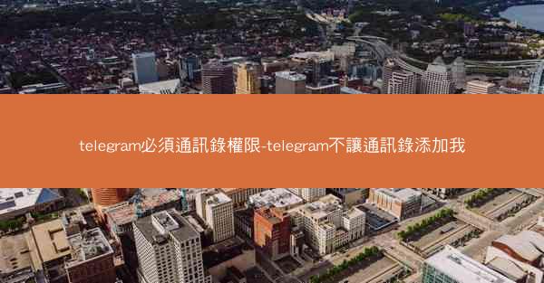 telegram必須通訊錄權限-telegram不讓通訊錄添加我