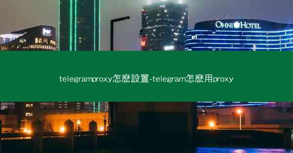 telegramproxy怎麽設置-telegram怎麽用proxy