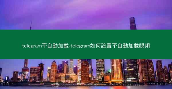 telegram不自動加載-telegram如何設置不自動加載視頻