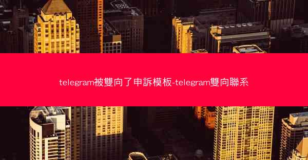 telegram被雙向了申訴模板-telegram雙向聯系