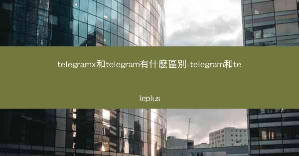 telegramx和telegram有什麽區別-telegram和teleplus