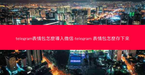 telegram表情包怎麽導入微信-telegram 表情包怎麽存下來