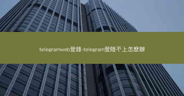 telegramweb登錄-telegram登陸不上怎麽辦
