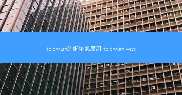 telegram的網址怎麽用-telegram wab