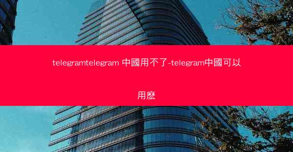 telegramtelegram 中國用不了-telegram中國可以用麽