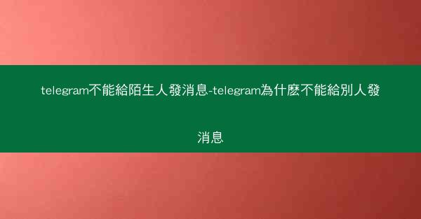 telegram不能給陌生人發消息-telegram為什麽不能給別人發消息