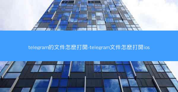telegram的文件怎麽打開-telegram文件怎麽打開ios