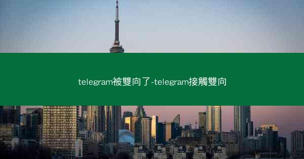 telegram被雙向了-telegram接觸雙向