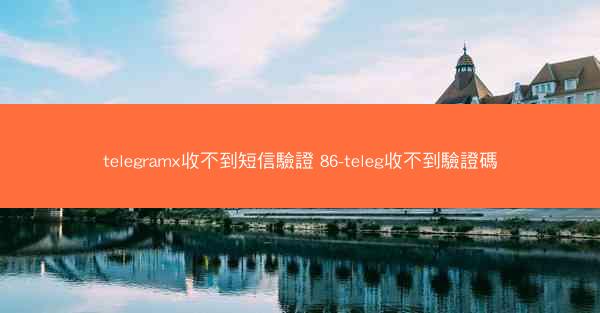 telegramx收不到短信驗證 86-teleg收不到驗證碼