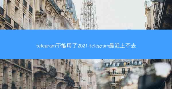 telegram不能用了2021-telegram最近上不去
