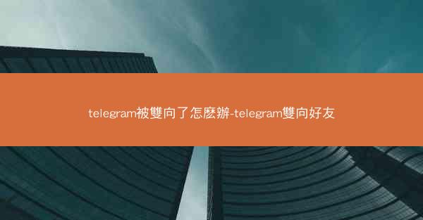 telegram被雙向了怎麽辦-telegram雙向好友