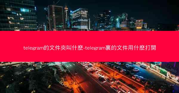 telegram的文件夾叫什麽-telegram裏的文件用什麽打開