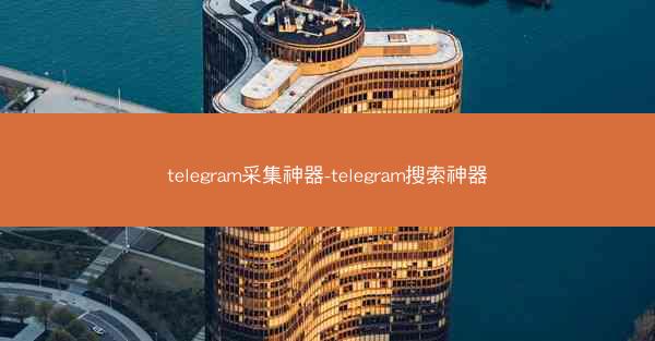telegram采集神器-telegram搜索神器