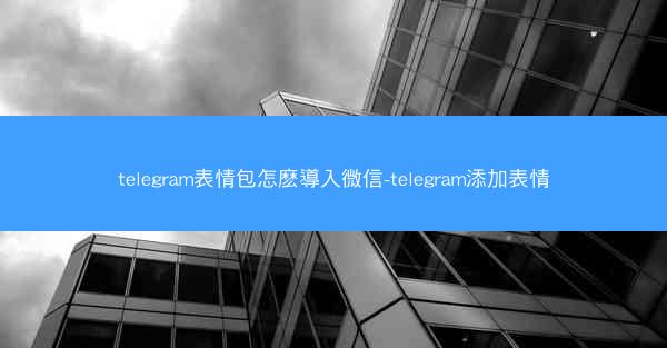 telegram表情包怎麽導入微信-telegram添加表情