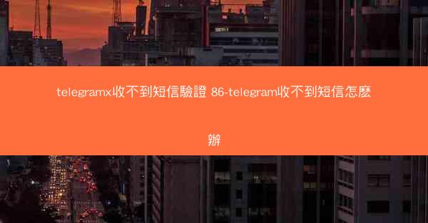 telegramx收不到短信驗證 86-telegram收不到短信怎麽辦