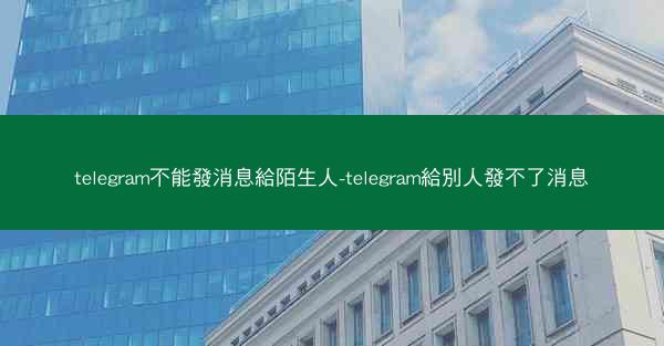 telegram不能發消息給陌生人-telegram給別人發不了消息