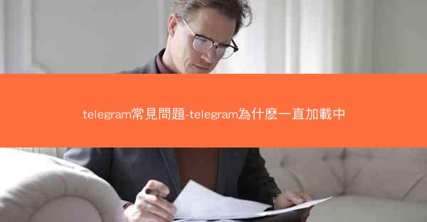 telegram常見問題-telegram為什麽一直加載中