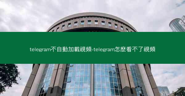 telegram不自動加載視頻-telegram怎麽看不了視頻