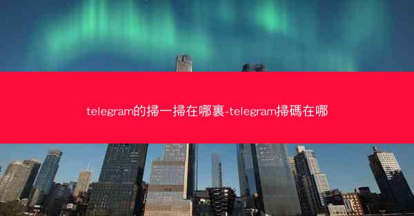 telegram的掃一掃在哪裏-telegram掃碼在哪